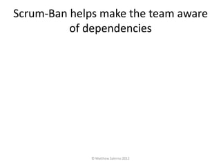 Scrum-Ban helps make the team aware
          of dependencies




              © Matthew Salerno 2012
 