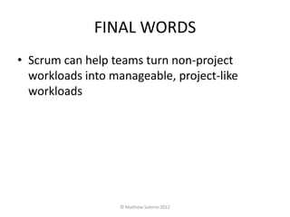 FINAL WORDS
• Scrum can help teams turn non-project
  workloads into manageable, project-like
  workloads




                   © Matthew Salerno 2012
 