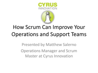 How Scrum Can Improve Your
Operations and Support Teams
   Presented by Matthew Salerno
   Operations Manager and Scrum
     Master at Cyrus Innovation
 