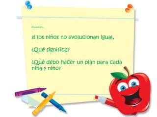 Entonces...
si los niños no evolucionan igual,
¿Qué significa?
¿Qué debo hacer un plan para cada
niña y niño?
 