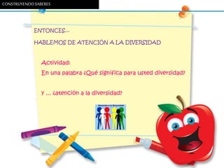 ENTONCES...
HABLEMOS DE ATENCIÓN A LA DIVERSIDAD
Actividad:
En una palabra ¿Qué significa para usted diversidad?
y … ¿atención a la diversidad?
CONSTRUYENDOSABERES
 