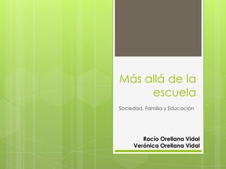 Más allá de la
     escuela
Sociedad, Familia y Educación




        Rocío Orellana Vidal
     Verónica Orellana Vidal
 