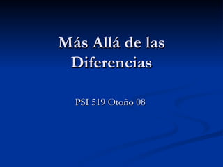 Más Allá de las
 Diferencias

  PSI 519 Otoño 08
 