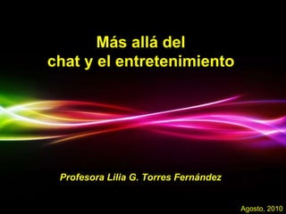 Agosto, 2010 Más allá del  chat y el entretenimiento  Profesora Lilia G. Torres Fernández 