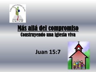 Más allá del compromiso
 Construyendo una iglesia viva


        Juan 15:7
 