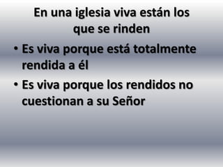 En una iglesia viva están los
           que se rinden
• Es viva porque está totalmente
  rendida a él
• Es viva porque los rendidos no
  cuestionan a su Señor
 