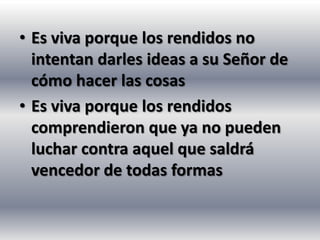 • Es viva porque los rendidos no
  intentan darles ideas a su Señor de
  cómo hacer las cosas
• Es viva porque los rendidos
  comprendieron que ya no pueden
  luchar contra aquel que saldrá
  vencedor de todas formas
 