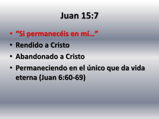 Juan 15:7
•   “Si permanecéis en mí…”
•   Rendido a Cristo
•   Abandonado a Cristo
•   Permaneciendo en el único que da vida
    eterna (Juan 6:60-69)
 