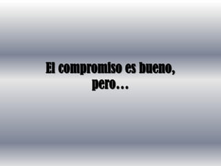El compromiso es bueno,
        pero…
 