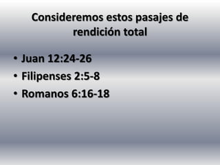 Consideremos estos pasajes de
          rendición total

• Juan 12:24-26
• Filipenses 2:5-8
• Romanos 6:16-18
 