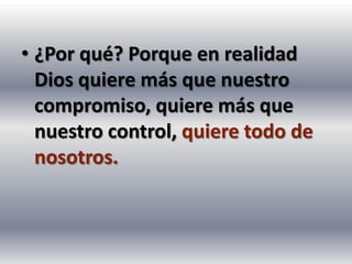 • ¿Por qué? Porque en realidad
  Dios quiere más que nuestro
  compromiso, quiere más que
  nuestro control, quiere todo de
  nosotros.
 