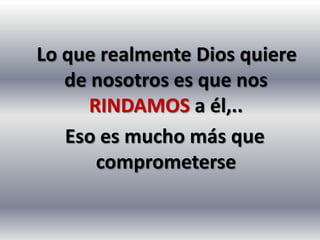 Lo que realmente Dios quiere
   de nosotros es que nos
      RINDAMOS a él,..
   Eso es mucho más que
       comprometerse
 
