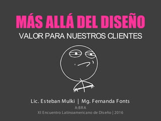 MÁS ALLÁ DEL DISEÑO
VALOR PARA NUESTROS CLIENTES
Lic. Esteban Mulki | Mg. Fernanda Fonts
A:BRA
XI Encuentro Latinoamericano de Diseño | 2016
 