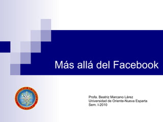 Más allá del Facebook Profa. Beatriz Marcano Lárez Universidad de Oriente-Nueva Esparta Sem. I-2010 