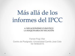 Más allá de los
informes del IPCC
4: NEGACIONISMO CLIMÁTICO:
LA MAQUINARIA DE NEGACIÓN
Ferran Puig Vilar
Centro de Postgrado -Universidad Camilo José Cela
18-19/06/2015
 