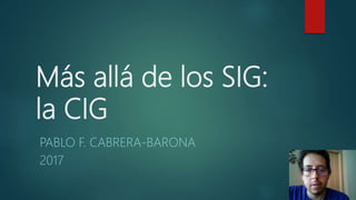 Más allá de los SIG:
la CIG
PABLO F. CABRERA-BARONA
2017
 