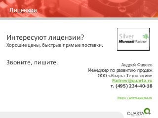 Лицензии 
Интересуют лицензии? 
Хорошие цены, быстрые прямые поставки. 
Звоните, пишите. 
Андрей Фадеев 
Менеджер по развитию продаж 
ООО «Кварта Технологии» 
Fadeev@quarta.ru 
т. (495) 234-40-18 
http://www.quarta.ru 