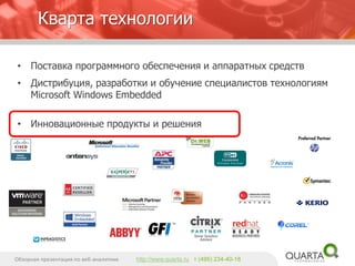Кварта технологии 
•Поставка программного обеспечения и аппаратных средств 
•Дистрибуция, разработки и обучение специалистов технологиям MicrosoftWindowsEmbedded 
•Инновационные продукты и решения 
Обзорная презентация по веб-аналитике 
http://www.quarta.ruт (495) 234-40-18  