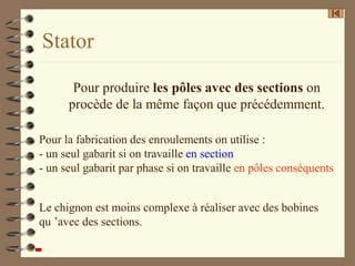 Stator
Pour la fabrication des enroulements on utilise :
- un seul gabarit si on travaille en section
- un seul gabarit par phase si on travaille en pôles conséquents
Le chignon est moins complexe à réaliser avec des bobines
qu ’avec des sections.
Pour produire les pôles avec des sections on
procède de la même façon que précédemment.
 