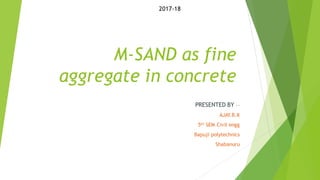 M-SAND as fine
aggregate in concrete
PRESENTED BY -–
AJAY.B.K
5th SEM Civil engg
Bapuji polytechnics
Shabanuru
2017-18
 