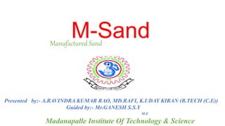 M-SandManufactured Sand
Presented by:- A.RAVINDRA KUMAR RAO, MD.RAFI, K.UDAY KIRAN (B.TECH (C.E))
Guided by:- Mr.GANESH S.S.Y
M.E
Madanapalle Institute Of Technology & Science
 