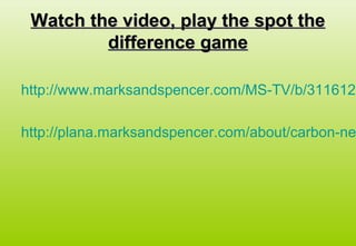 Watch the video, play the spot theWatch the video, play the spot the
difference gamedifference game
http://www.marksandspencer.com/MS-TV/b/3116120
http://plana.marksandspencer.com/about/carbon-ne
 