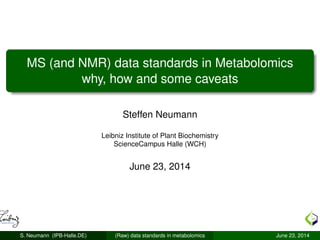 MS (and NMR) data standards in Metabolomics
why, how and some caveats
Steffen Neumann
Leibniz Institute of Plant Biochemistry
ScienceCampus Halle (WCH)
June 23, 2014
S. Neumann (IPB-Halle.DE) (Raw) data standards in metabolomics June 23, 2014
 