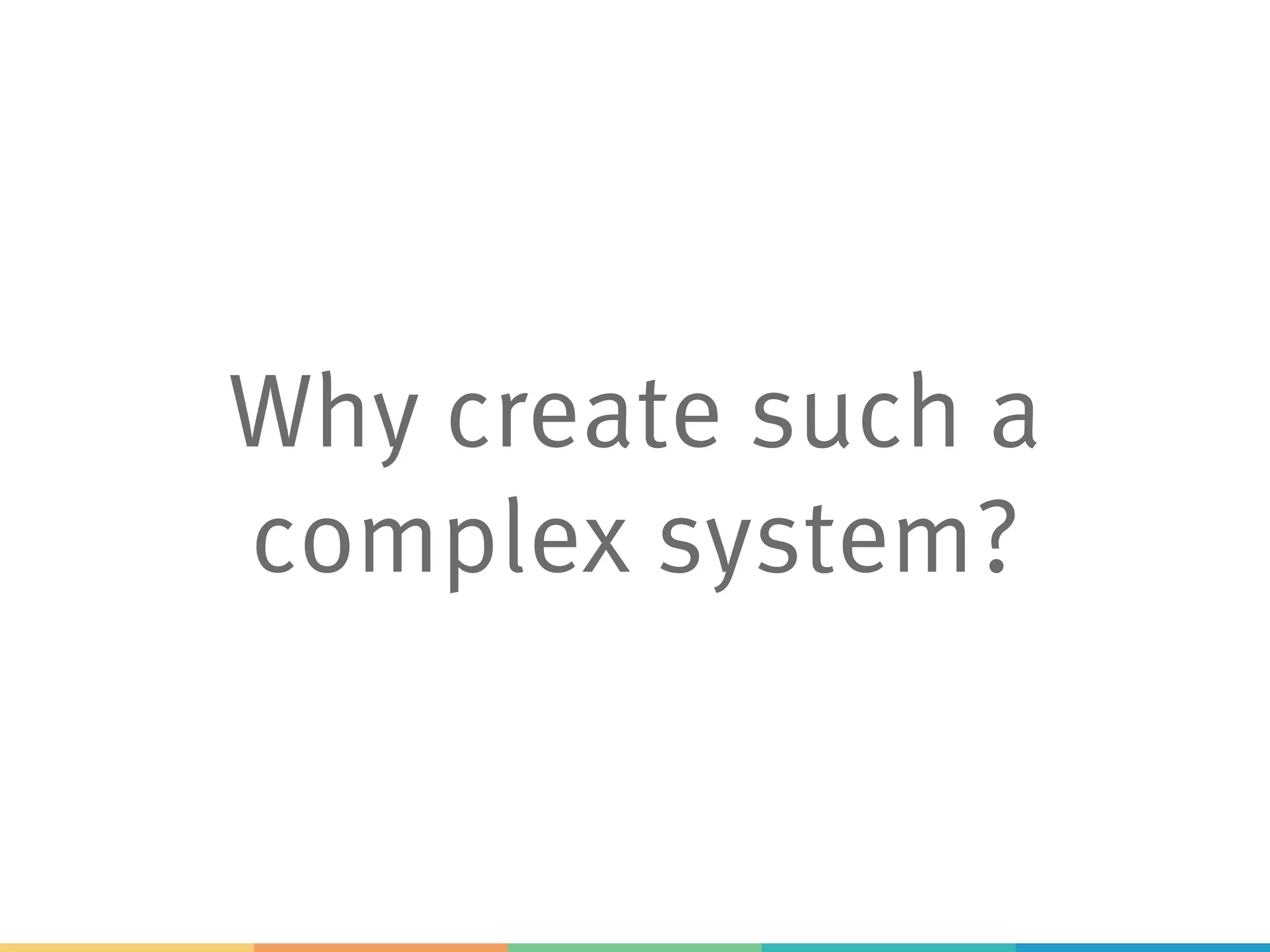 Why create such a
complex system?
 