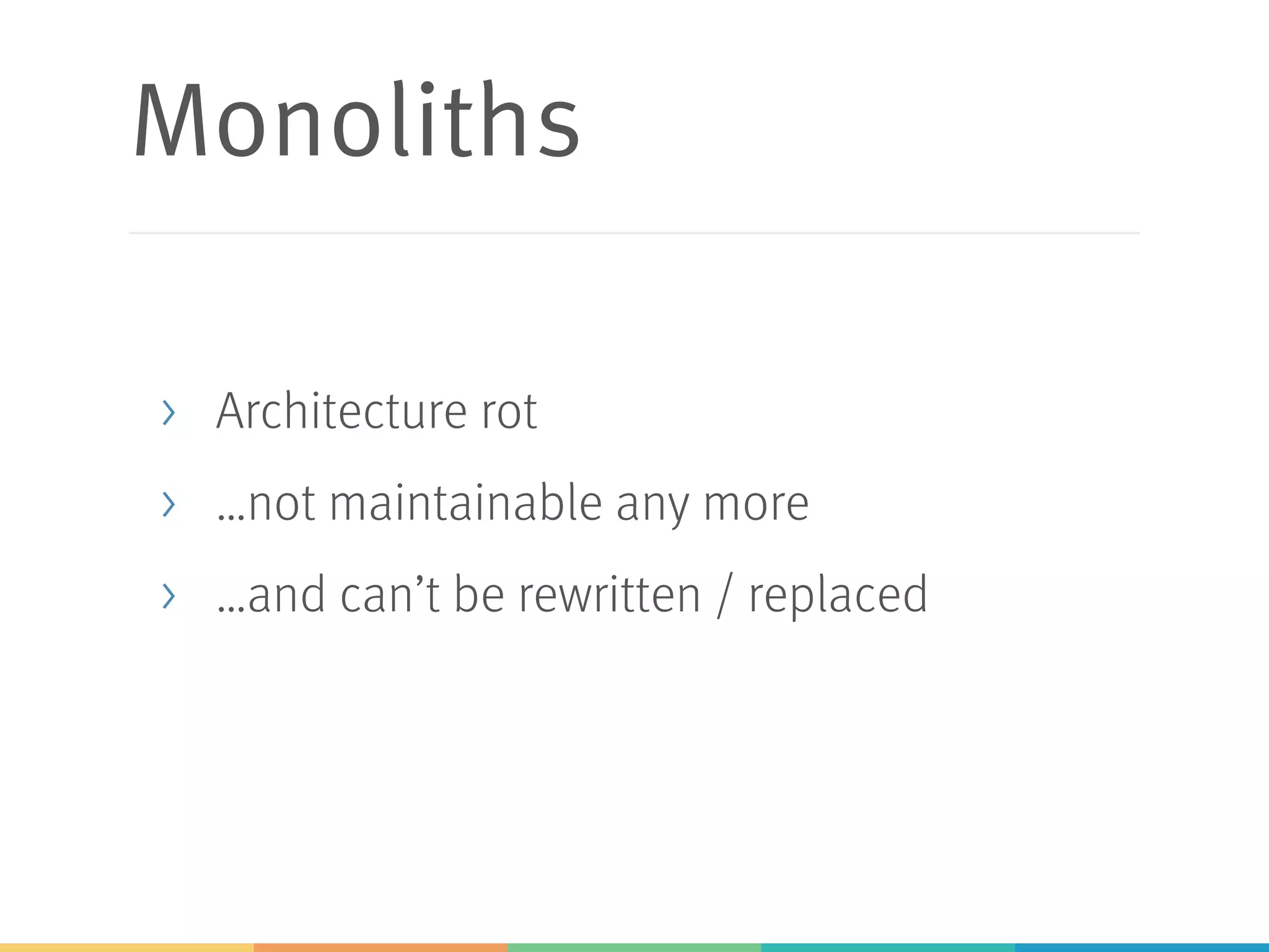 Monoliths
> Architecture rot
> …not maintainable any more
> …and can’t be rewritten / replaced
 