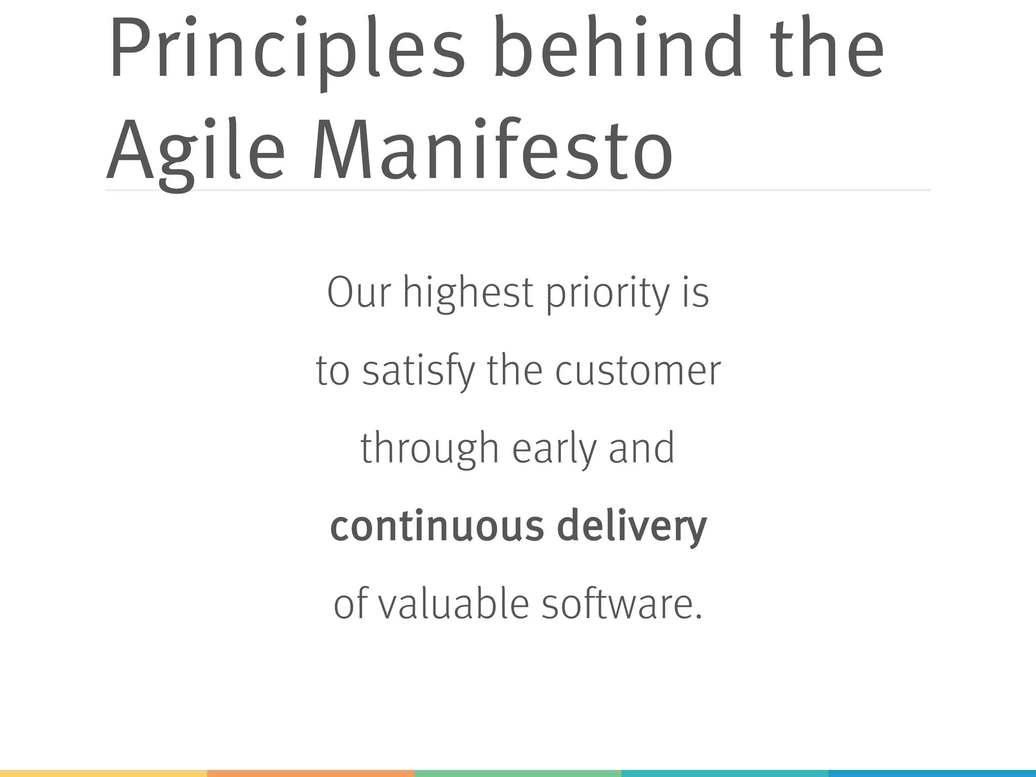 Principles behind the
Agile Manifesto
Our highest priority is
to satisfy the customer
through early and
continuous delivery
of valuable software.
 