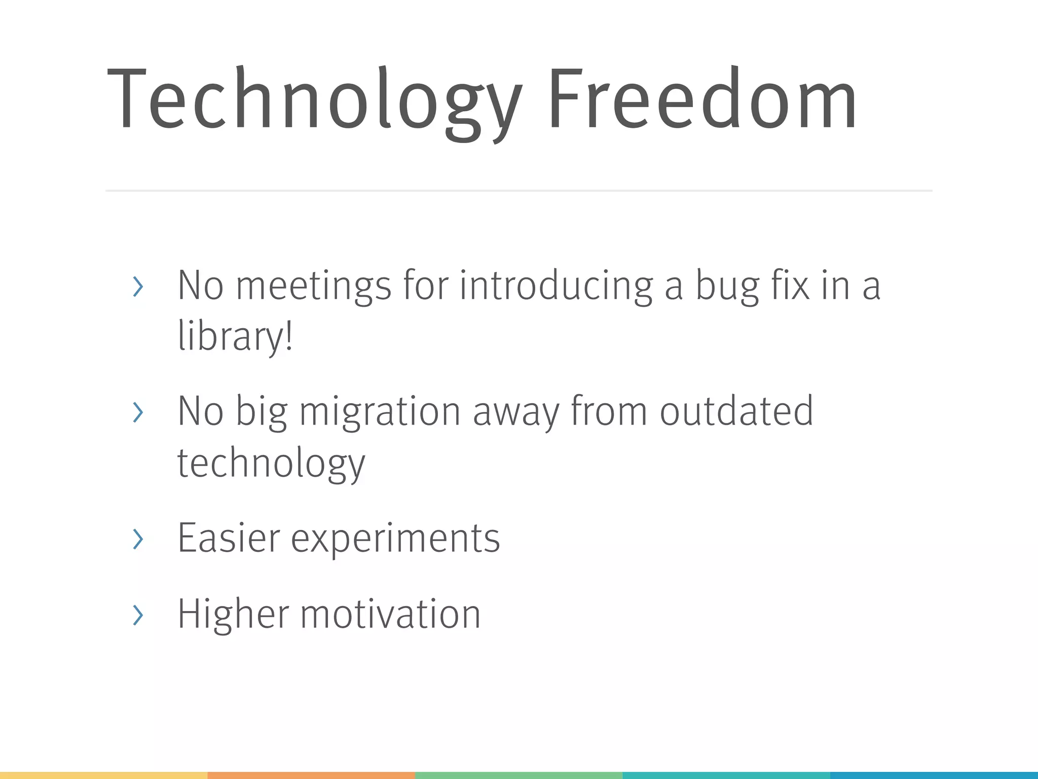 Technology Freedom
> No meetings for introducing a bug fix in a
library!
> No big migration away from outdated
technology
> Easier experiments
> Higher motivation
 