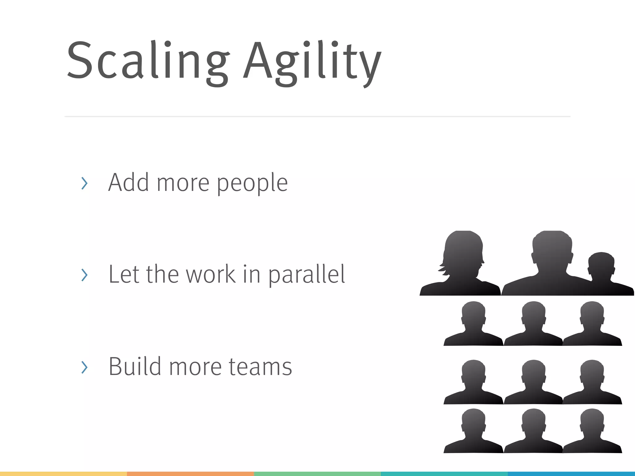 Scaling Agility
> Add more people
> Let the work in parallel
> Build more teams
 
