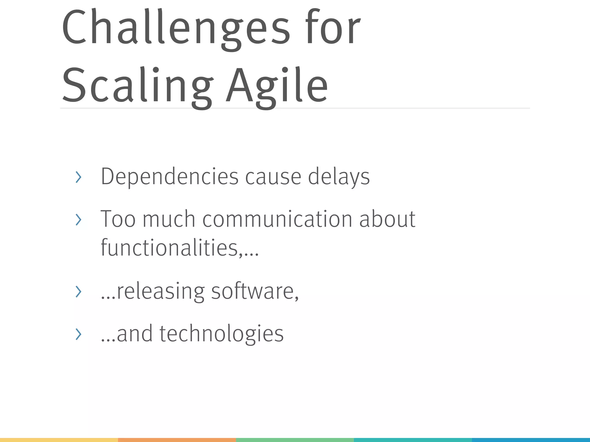 Challenges for
Scaling Agile
> Dependencies cause delays
> Too much communication about
functionalities,...
> ...releasing software,
> ...and technologies
 