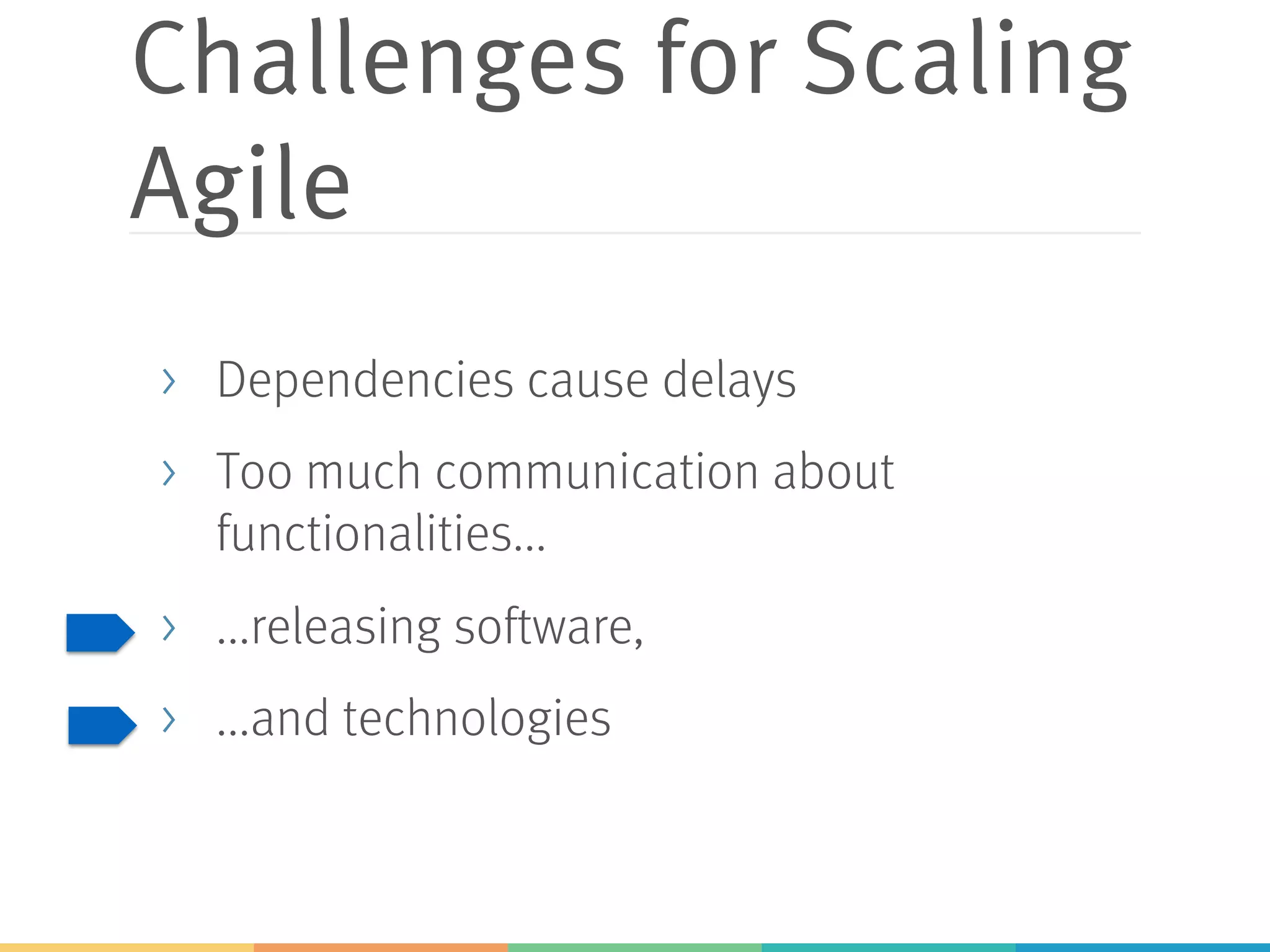 Challenges for Scaling
Agile
> Dependencies cause delays
> Too much communication about
functionalities...
> ...releasing software,
> ...and technologies
 