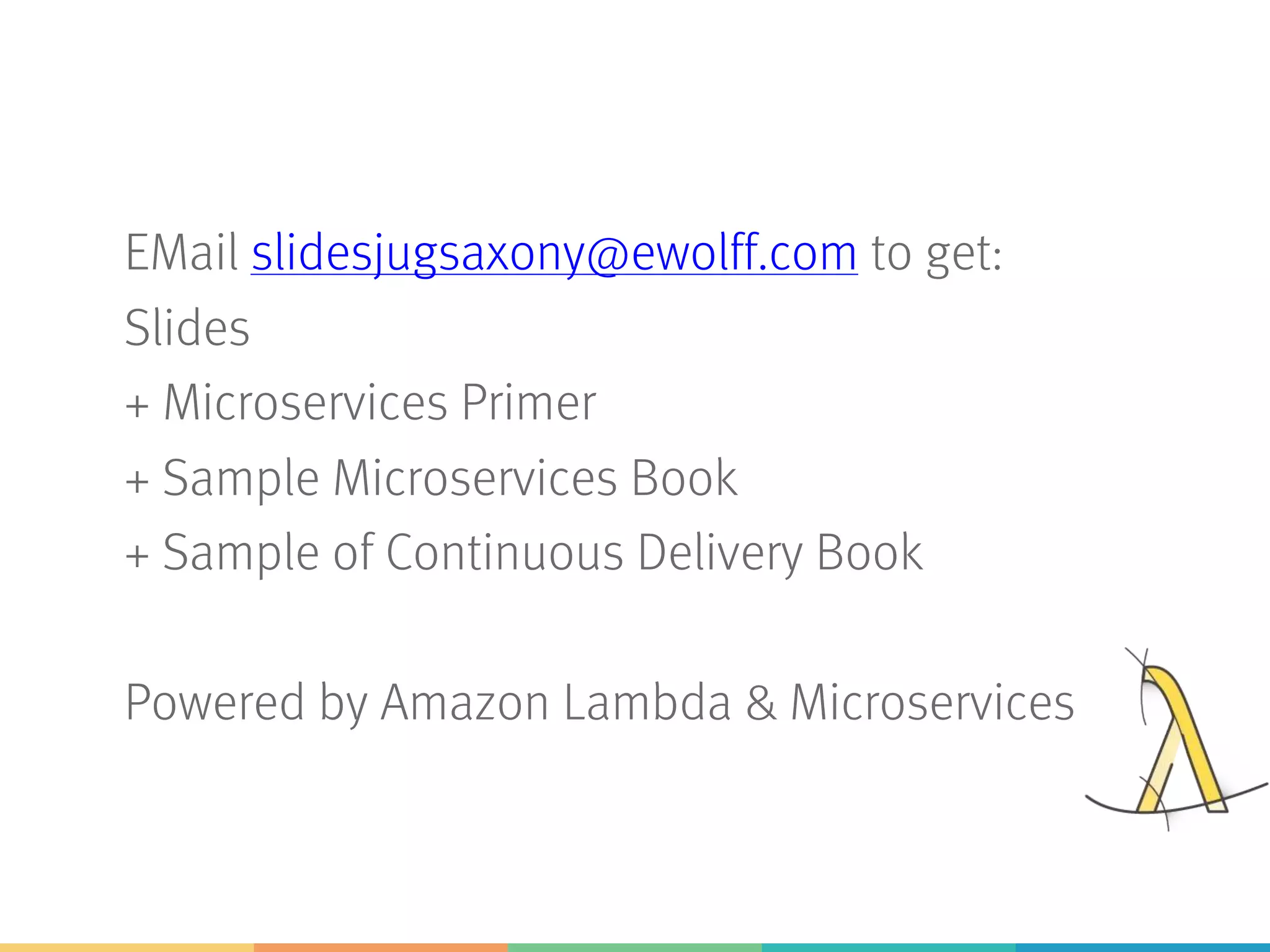 EMail slidesjugsaxony@ewolff.com to get:
Slides
+ Microservices Primer
+ Sample Microservices Book
+ Sample of Continuous Delivery Book
Powered by Amazon Lambda & Microservices
 