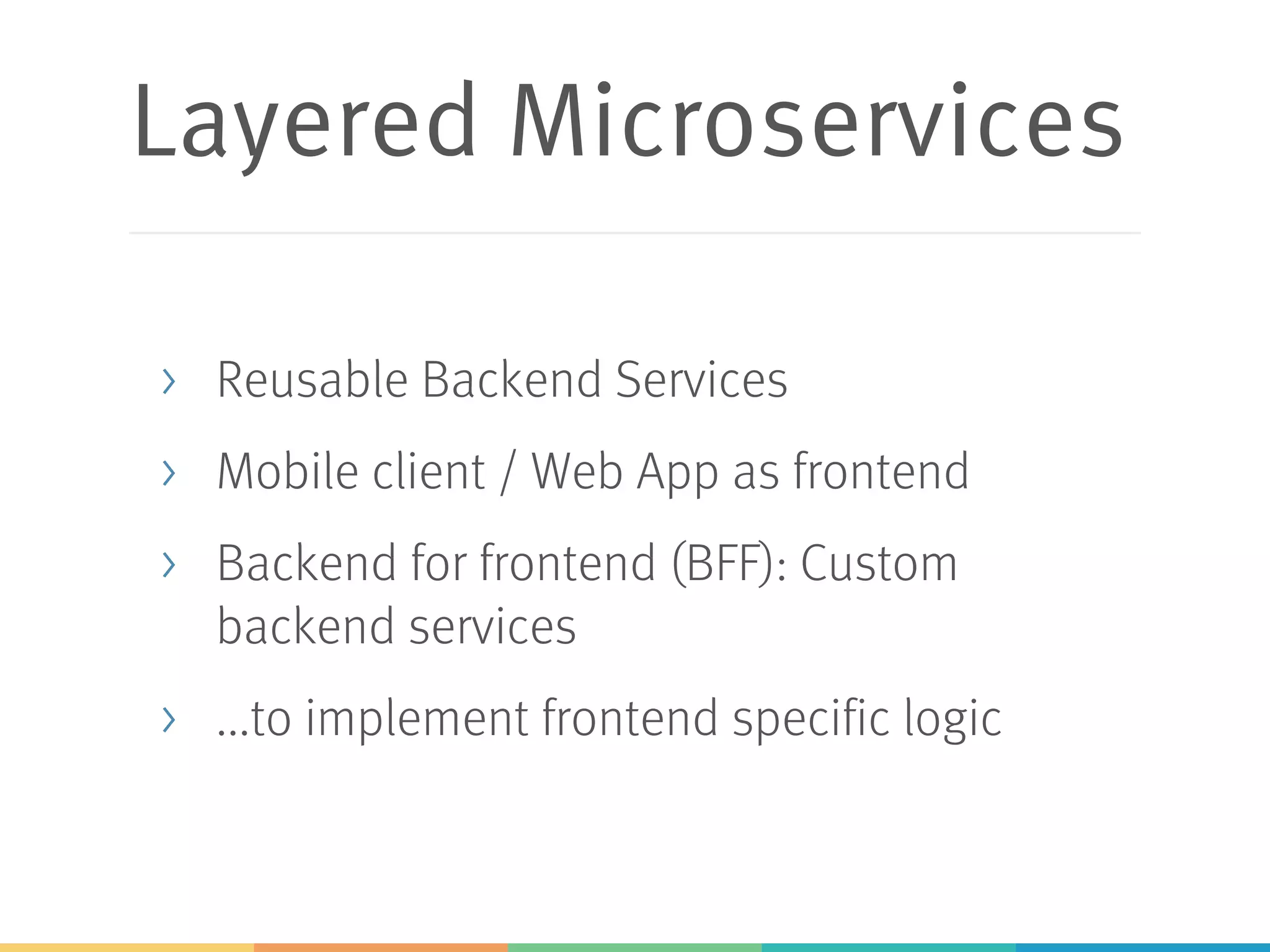 Layered Microservices
> Reusable Backend Services
> Mobile client / Web App as frontend
> Backend for frontend (BFF): Custom
backend services
> ...to implement frontend specific logic
 