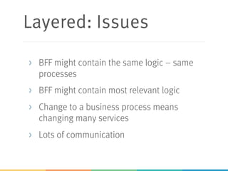Layered: Issues
> BFF might contain the same logic – same
processes
> BFF might contain most relevant logic
> Change to a business process means
changing many services
> Lots of communication
 