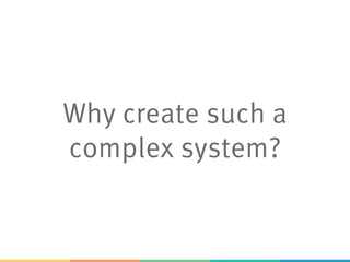 Why create such a
complex system?
 