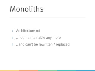 Monoliths
> Architecture rot
> …not maintainable any more
> …and can’t be rewritten / replaced
 