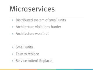 Microservices
> Distributed system of small units
> Architecture violations harder
> Architecture won’t rot
> Small units
> Easy to replace
> Service rotten? Replace!
 