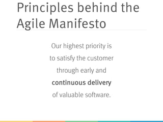 Principles behind the
Agile Manifesto
Our highest priority is
to satisfy the customer
through early and
continuous delivery
of valuable software.
 