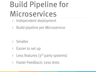 Build Pipeline for
Microservices
> Independent deployment
> Build pipeline per Microservice
> Smaller
> Easier to set up
> Less features (3rd party systems)
> Faster Feedback: Less tests
 