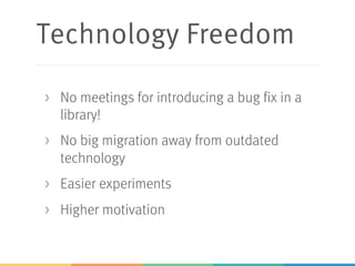 Technology Freedom
> No meetings for introducing a bug fix in a
library!
> No big migration away from outdated
technology
> Easier experiments
> Higher motivation
 