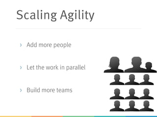 Scaling Agility
> Add more people
> Let the work in parallel
> Build more teams
 