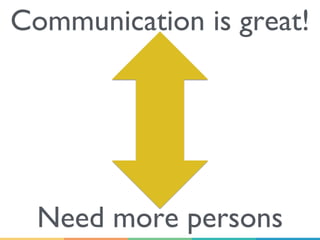 Communication is great!
Need more persons
 
