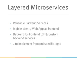 Layered Microservices
> Reusable Backend Services
> Mobile client / Web App as frontend
> Backend for frontend (BFF): Custom
backend services
> ...to implement frontend specific logic
 