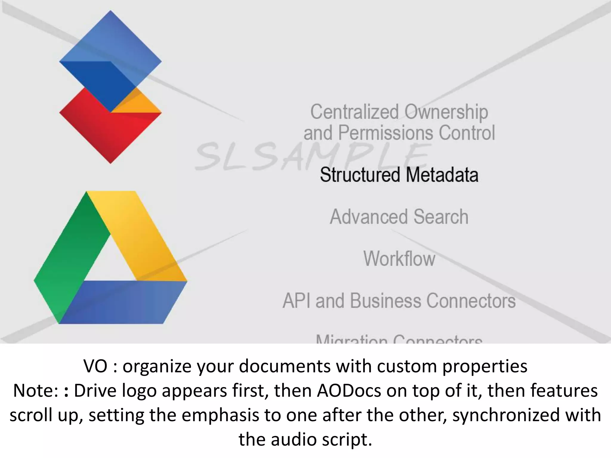 VO : organize your documents with custom properties
Note: : Drive logo appears first, then AODocs on top of it, then features
scroll up, setting the emphasis to one after the other, synchronized with
the audio script.
 