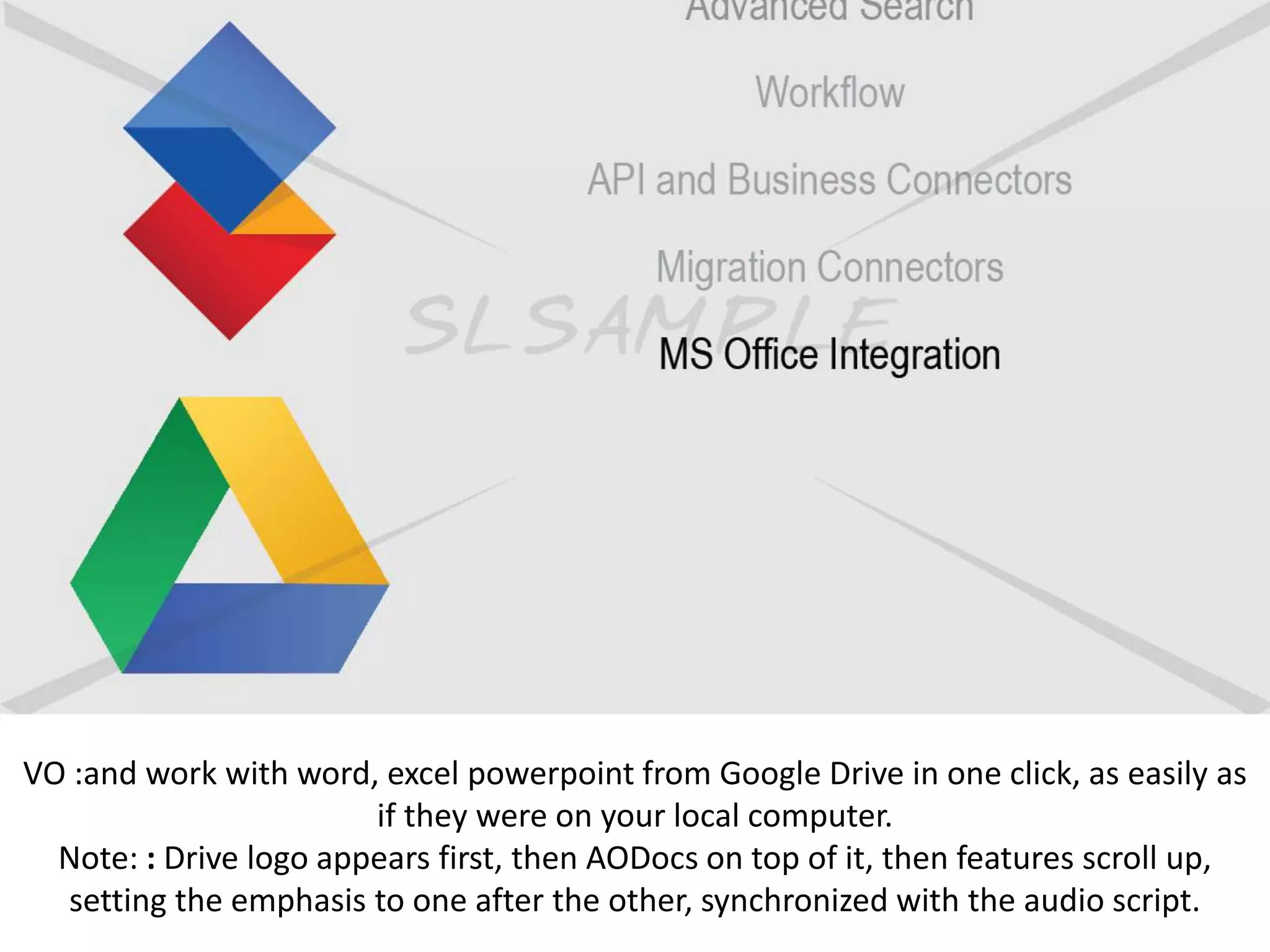 VO :and work with word, excel powerpoint from Google Drive in one click, as easily as
if they were on your local computer.
Note: : Drive logo appears first, then AODocs on top of it, then features scroll up,
setting the emphasis to one after the other, synchronized with the audio script.
 