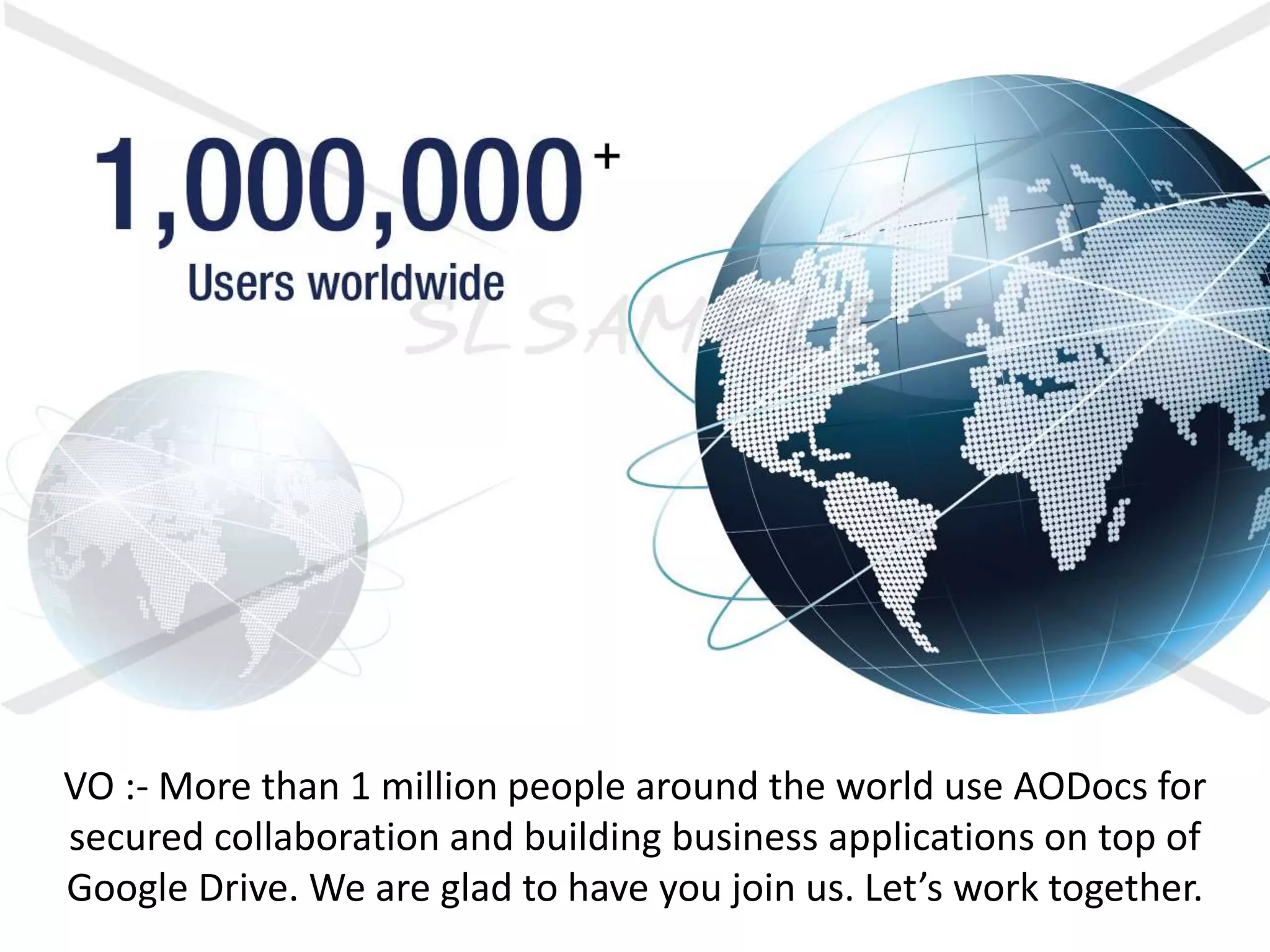 VO :- More than 1 million people around the world use AODocs for
secured collaboration and building business applications on top of
Google Drive. We are glad to have you join us. Let’s work together.
 