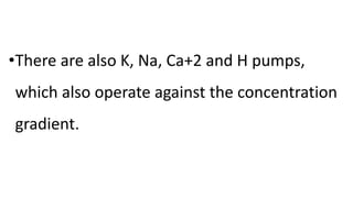•There are also K, Na, Ca+2 and H pumps,
which also operate against the concentration
gradient.
 